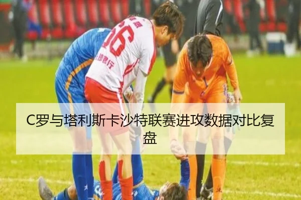 C罗与塔利斯卡沙特联赛进攻数据对比复盘